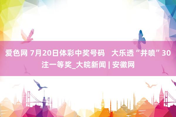 爱色网 7月20日体彩中奖号码   大乐透“井喷”30注一等奖_大皖新闻 | 安徽网