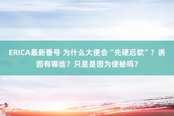 ERICA最新番号 为什么大便会“先硬后软”？诱因有哪些？只是是因为便秘吗？