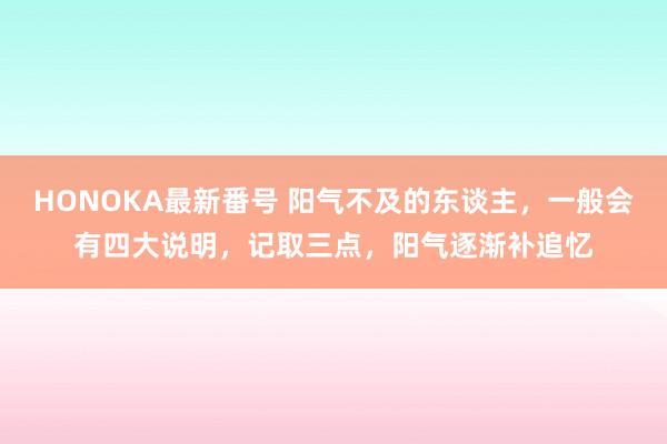 HONOKA最新番号 阳气不及的东谈主，一般会有四大说明，记取三点，阳气逐渐补追忆