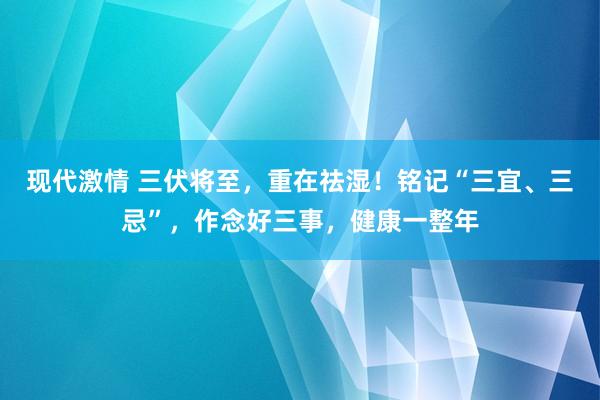 现代激情 三伏将至，重在祛湿！铭记“三宜、三忌”，作念好三事，健康一整年