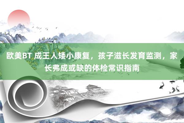 欧美BT 成王人矮小康复，孩子滋长发育监测，家长弗成或缺的体检常识指南