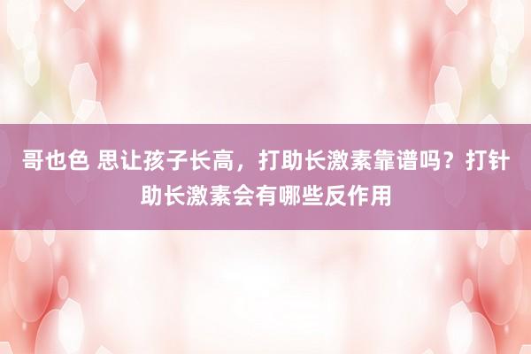 哥也色 思让孩子长高，打助长激素靠谱吗？打针助长激素会有哪些反作用