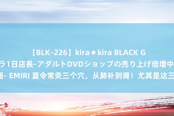 【BLK-226】kira★kira BLACK GAL 黒ギャル露出セクハラ1日店長-アダルトDVDショップの売り上げ倍増中出し計画- EMIRI 夏令常灸三个穴，从肺补到肾！尤其是这三个年级的东说念主，公正十分大！