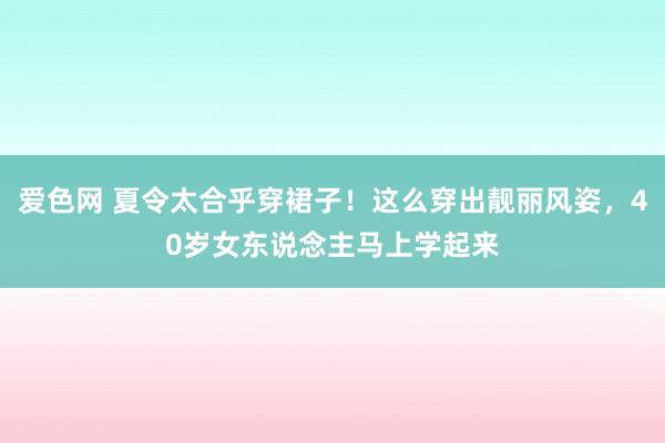 爱色网 夏令太合乎穿裙子！这么穿出靓丽风姿，40岁女东说念主马上学起来