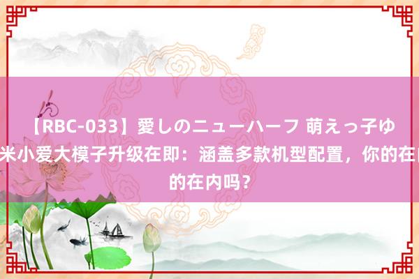 【RBC-033】愛しのニューハーフ 萌えっ子ゆか 小米小爱大模子升级在即：涵盖多款机型配置，你的在内吗？