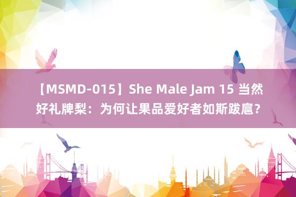 【MSMD-015】She Male Jam 15 当然好礼牌梨：为何让果品爱好者如斯跋扈？