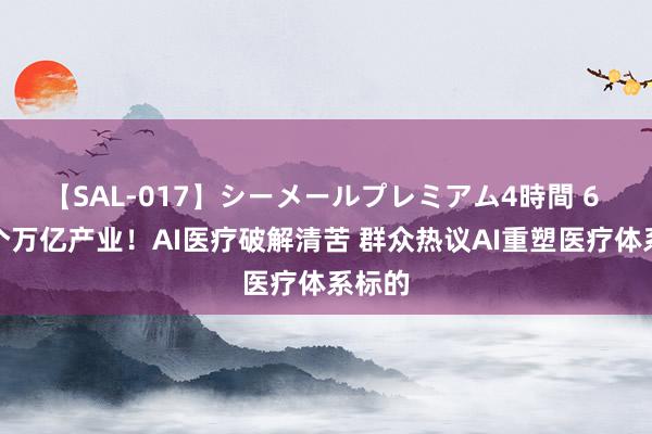 【SAL-017】シーメールプレミアム4時間 6 下一个万亿产业！AI医疗破解清苦 群众热议AI重塑医疗体系标的