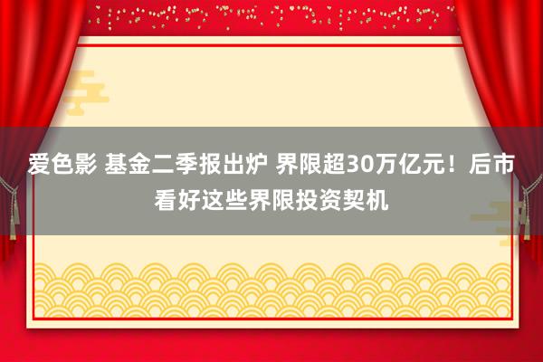 爱色影 基金二季报出炉 界限超30万亿元！后市看好这些界限投资契机