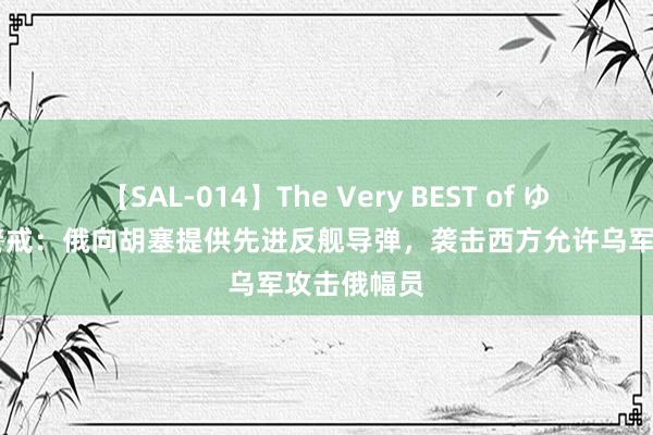 【SAL-014】The Very BEST of ゆか 好意思警戒：俄向胡塞提供先进反舰导弹，袭击西方允许乌军攻击俄幅员