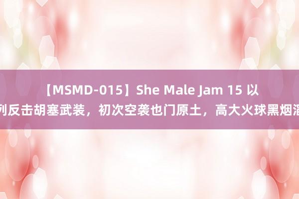 【MSMD-015】She Male Jam 15 以色列反击胡塞武装，初次空袭也门原土，高大火球黑烟滔滔