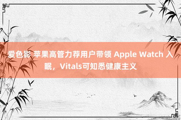 爱色影 苹果高管力荐用户带领 Apple Watch 入眠，Vitals可知悉健康主义