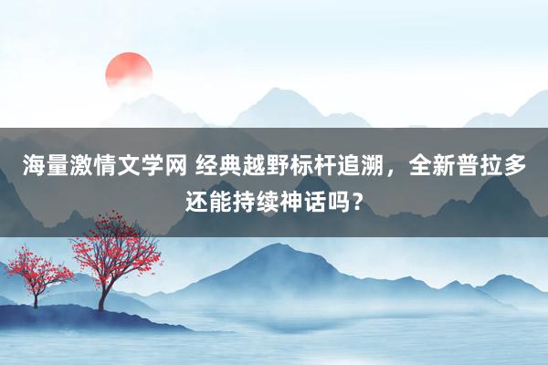 海量激情文学网 经典越野标杆追溯，全新普拉多还能持续神话吗？