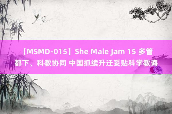 【MSMD-015】She Male Jam 15 多管都下、科教协同 中国抓续升迁妥贴科学教诲