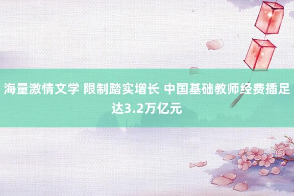 海量激情文学 限制踏实增长 中国基础教师经费插足达3.2万亿元