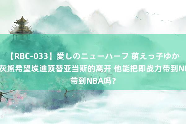 【RBC-033】愛しのニューハーフ 萌えっ子ゆか 分析|灰熊希望埃迪顶替亚当斯的离开 他能把即战力带到NBA吗？