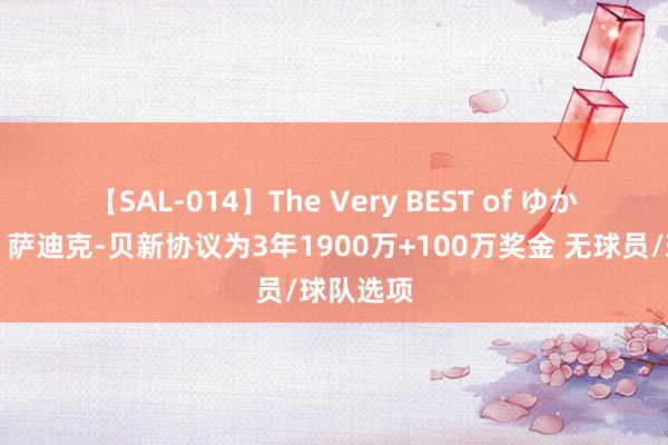 【SAL-014】The Very BEST of ゆか ?萨迪克-贝新协议为3年1900万+100万奖金 无球员/球队选项