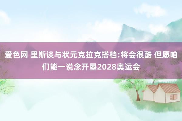 爱色网 里斯谈与状元克拉克搭档:将会很酷 但愿咱们能一说念开垦2028奥运会