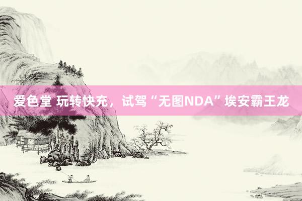 爱色堂 玩转快充，试驾“无图NDA”埃安霸王龙