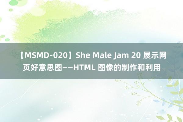 【MSMD-020】She Male Jam 20 展示网页好意思图——HTML 图像的制作和利用