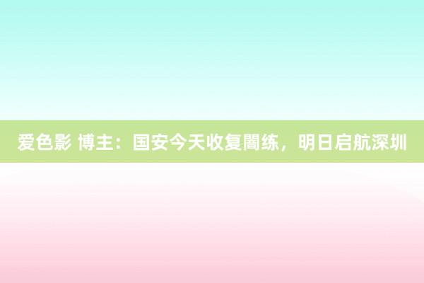 爱色影 博主：国安今天收复闇练，明日启航深圳