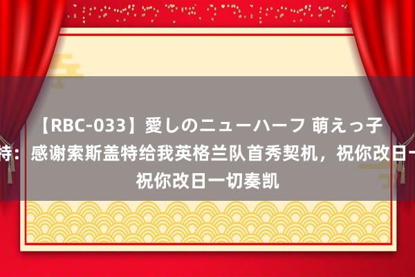 【RBC-033】愛しのニューハーフ 萌えっ子ゆか 芒特：感谢索斯盖特给我英格兰队首秀契机，祝你改日一切奏凯