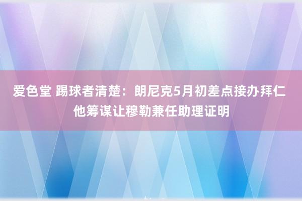 爱色堂 踢球者清楚：朗尼克5月初差点接办拜仁 他筹谋让穆勒兼任助理证明