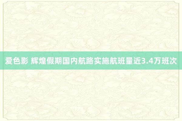 爱色影 辉煌假期国内航路实施航班量近3.4万班次