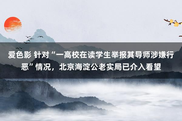 爱色影 针对“一高校在读学生举报其导师涉嫌行恶”情况，北京海淀公老实局已介入看望