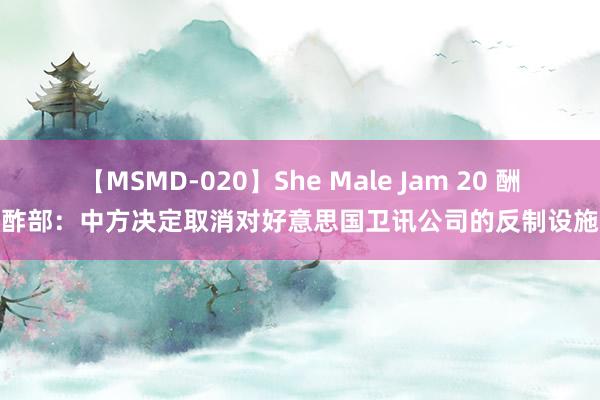 【MSMD-020】She Male Jam 20 酬酢部：中方决定取消对好意思国卫讯公司的反制设施