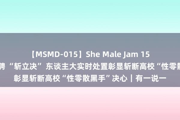 【MSMD-015】She Male Jam 15 解说性零散女博士被解聘 “斩立决” 东谈主大实时处置彰显斩断高校“性零散黑手”决心｜有一说一