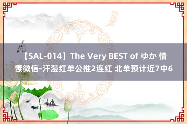 【SAL-014】The Very BEST of ゆか 情愫微信-汗漫红单公推2连红 北单预计近7中6