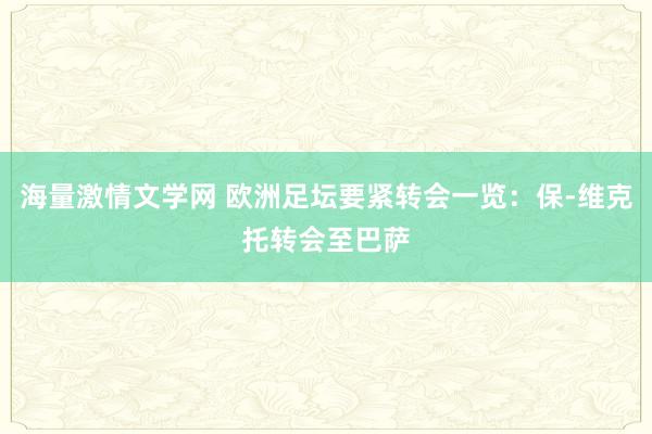 海量激情文学网 欧洲足坛要紧转会一览：保-维克托转会至巴萨