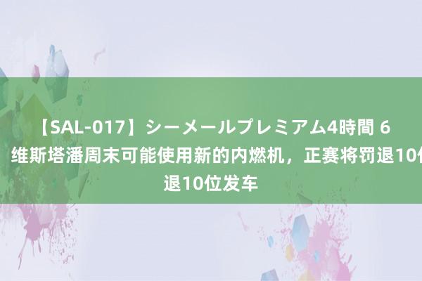 【SAL-017】シーメールプレミアム4時間 6 外媒：维斯塔潘周末可能使用新的内燃机，正赛将罚退10位发车