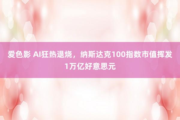 爱色影 AI狂热退烧，纳斯达克100指数市值挥发1万亿好意思元