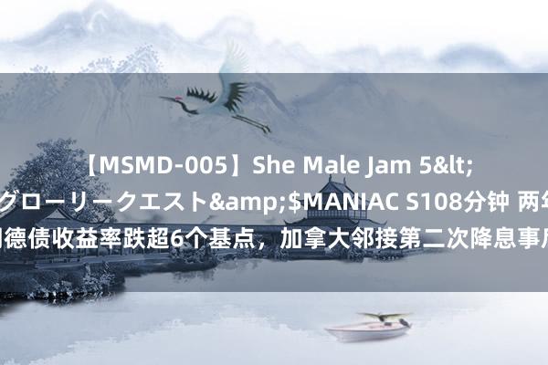 【MSMD-005】She Male Jam 5</a>2008-08-04グローリークエスト&$MANIAC S108分钟 两年期德债收益率跌超6个基点，加拿大邻接第二次降息事后，奴隶可比加债收益率的弘扬