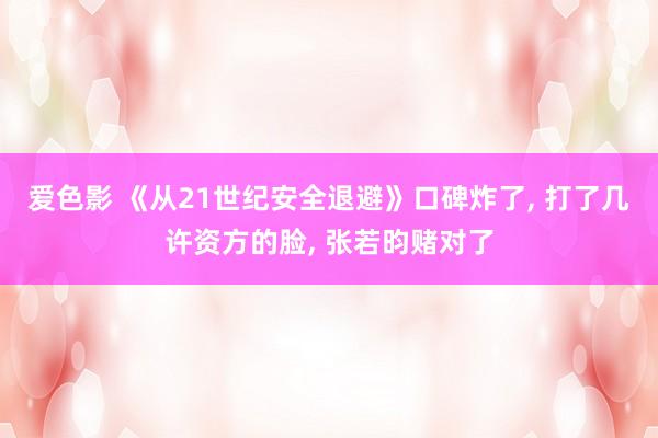 爱色影 《从21世纪安全退避》口碑炸了， 打了几许资方的脸， 张若昀赌对了