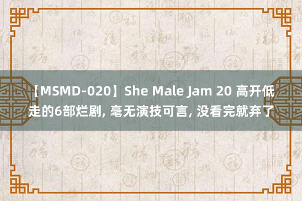 【MSMD-020】She Male Jam 20 高开低走的6部烂剧， 毫无演技可言， 没看完就弃了