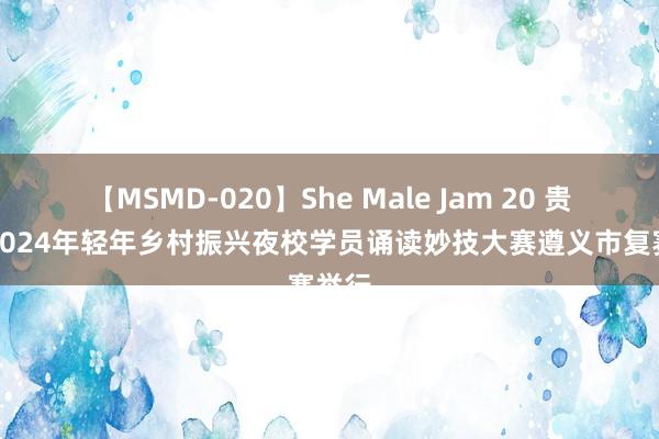 【MSMD-020】She Male Jam 20 贵州省2024年轻年乡村振兴夜校学员诵读妙技大赛遵义市复赛举行