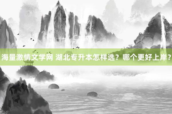 海量激情文学网 湖北专升本怎样选？哪个更好上岸？