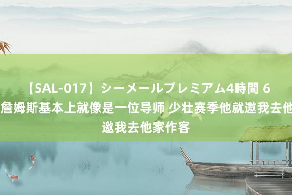 【SAL-017】シーメールプレミアム4時間 6 库里：詹姆斯基本上就像是一位导师 少壮赛季他就邀我去他家作客