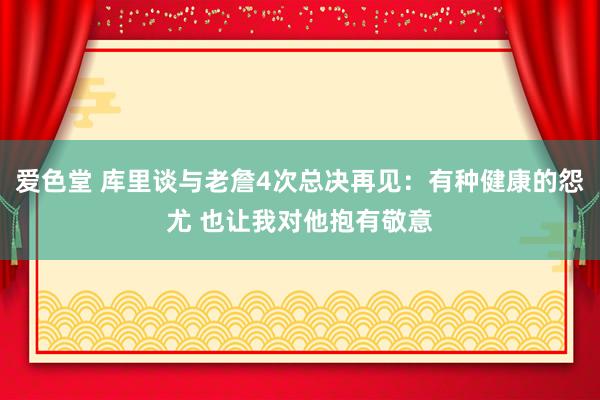 爱色堂 库里谈与老詹4次总决再见：有种健康的怨尤 也让我对他抱有敬意