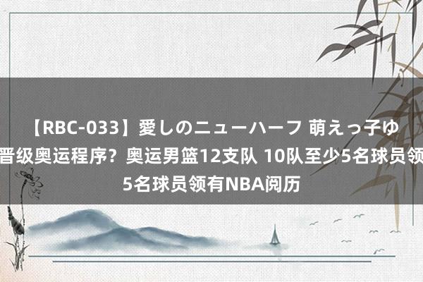 【RBC-033】愛しのニューハーフ 萌えっ子ゆか ?晋级奥运程序？奥运男篮12支队 10队至少5名球员领有NBA阅历