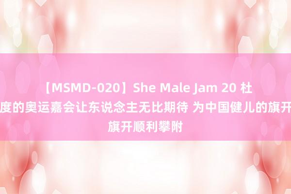 【MSMD-020】She Male Jam 20 杜锋:4年一度的奥运嘉会让东说念主无比期待 为中国健儿的旗开顺利攀附