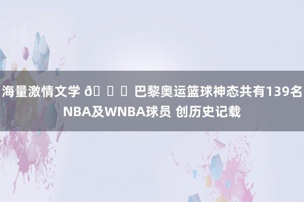 海量激情文学 ?巴黎奥运篮球神态共有139名NBA及WNBA球员 创历史记载