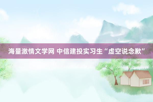 海量激情文学网 中信建投实习生“虚空说念歉”