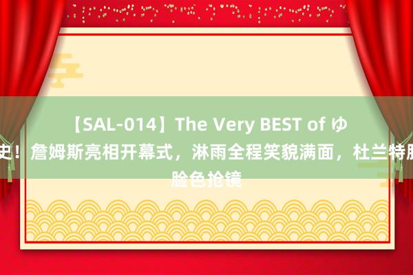 【SAL-014】The Very BEST of ゆか 创历史！詹姆斯亮相开幕式，淋雨全程笑貌满面，杜兰特脸色抢镜