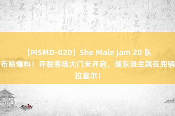 【MSMD-020】She Male Jam 20 队记乔万-布哈爆料！开脱商场大门未开启，湖东谈主就在兜销拉塞尔！