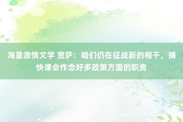 海量激情文学 宽萨：咱们仍在征战新的相干，捕快课会作念好多政策方面的职责