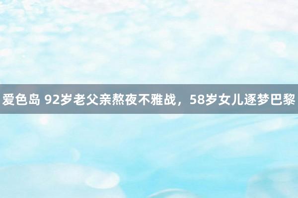 爱色岛 92岁老父亲熬夜不雅战，58岁女儿逐梦巴黎