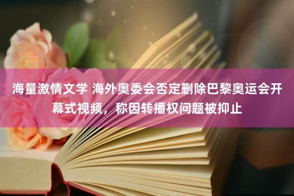 海量激情文学 海外奥委会否定删除巴黎奥运会开幕式视频，称因转播权问题被抑止